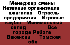 Менеджер смены › Название организации ­ Zажигалка › Отрасль предприятия ­ Игровые клубы › Минимальный оклад ­ 45 000 - Все города Работа » Вакансии   . Томская обл.